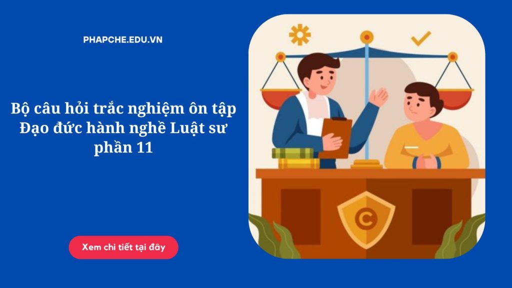 Bộ câu hỏi trắc nghiệm ôn tập Đạo đức hành nghề Luật sư phần 11