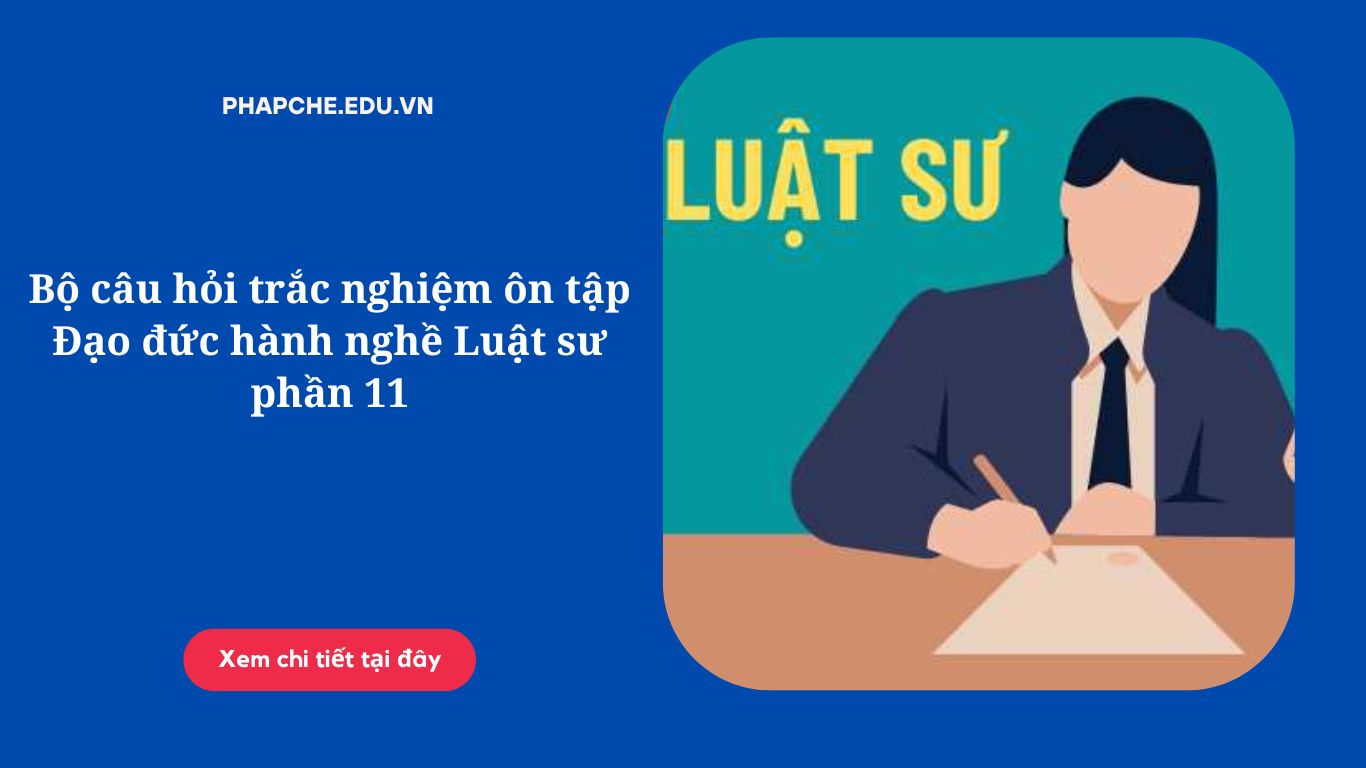 Bộ câu hỏi trắc nghiệm ôn tập Đạo đức hành nghề Luật sư phần 11