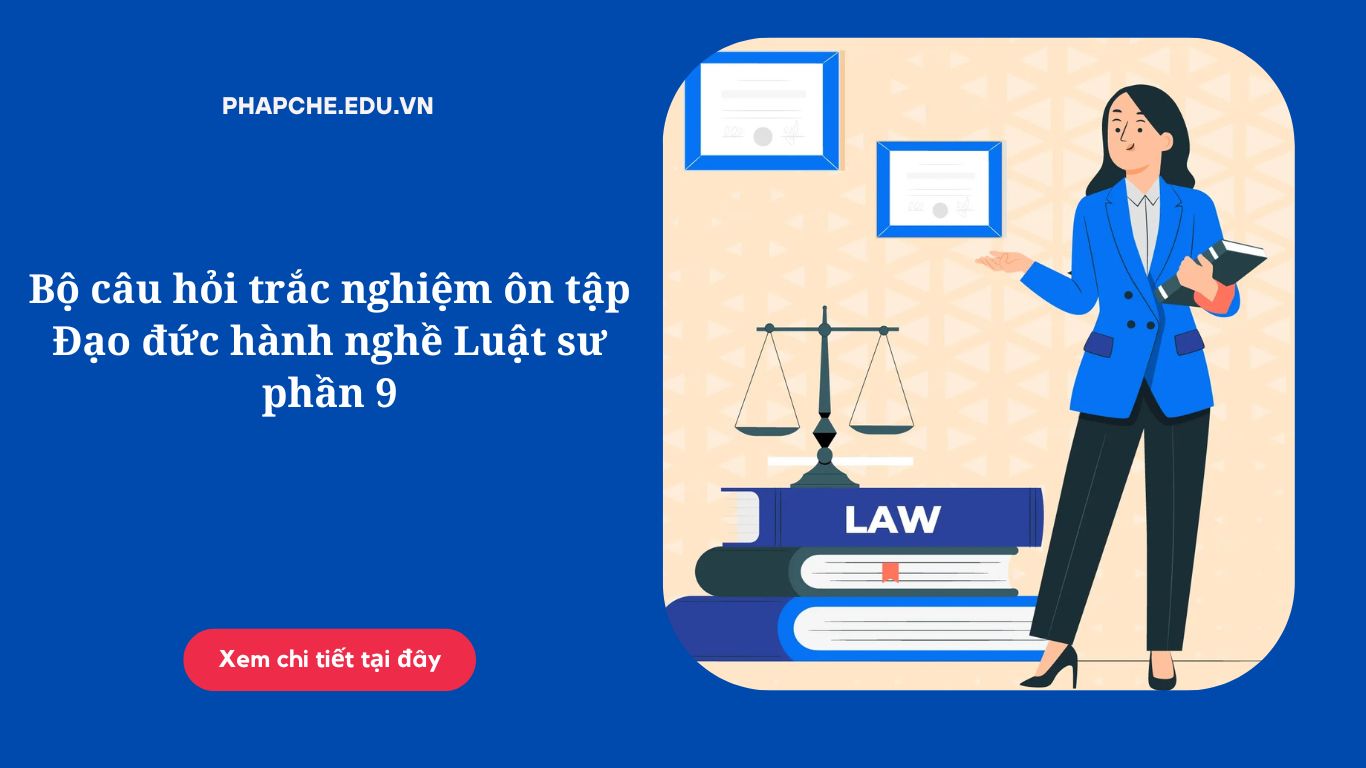 Bộ câu hỏi trắc nghiệm ôn tập Đạo đức hành nghề Luật sư phần 9