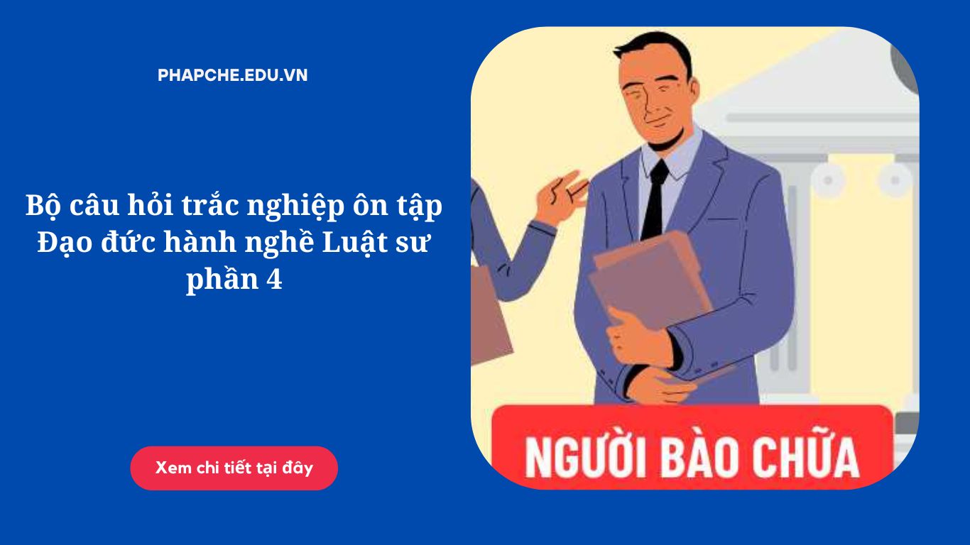 Bộ câu hỏi trắc nghiệp ôn tập Đạo đức hành nghề Luật sư phần 4