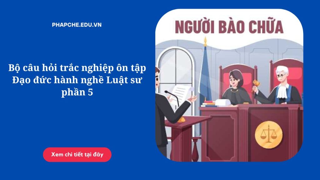 Bộ câu hỏi trắc nghiệp ôn tập Đạo đức hành nghề Luật sư phần 5