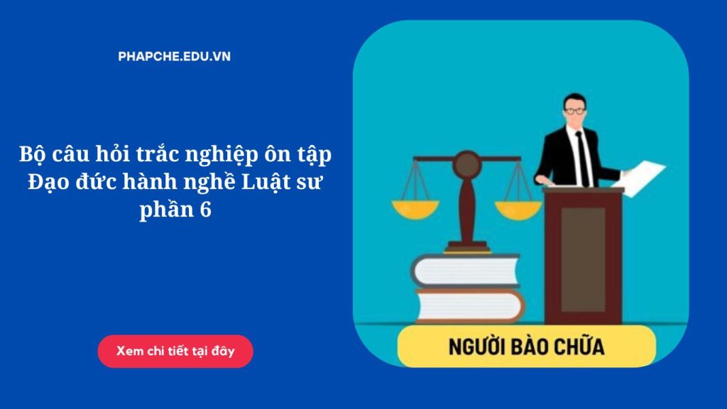 Bộ câu hỏi trắc nghiệp ôn tập Đạo đức hành nghề Luật sư phần 6,