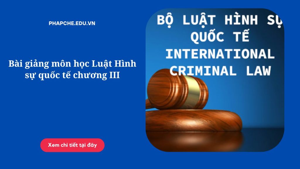 Bài giảng môn học Luật Hình sự quốc tế chương III