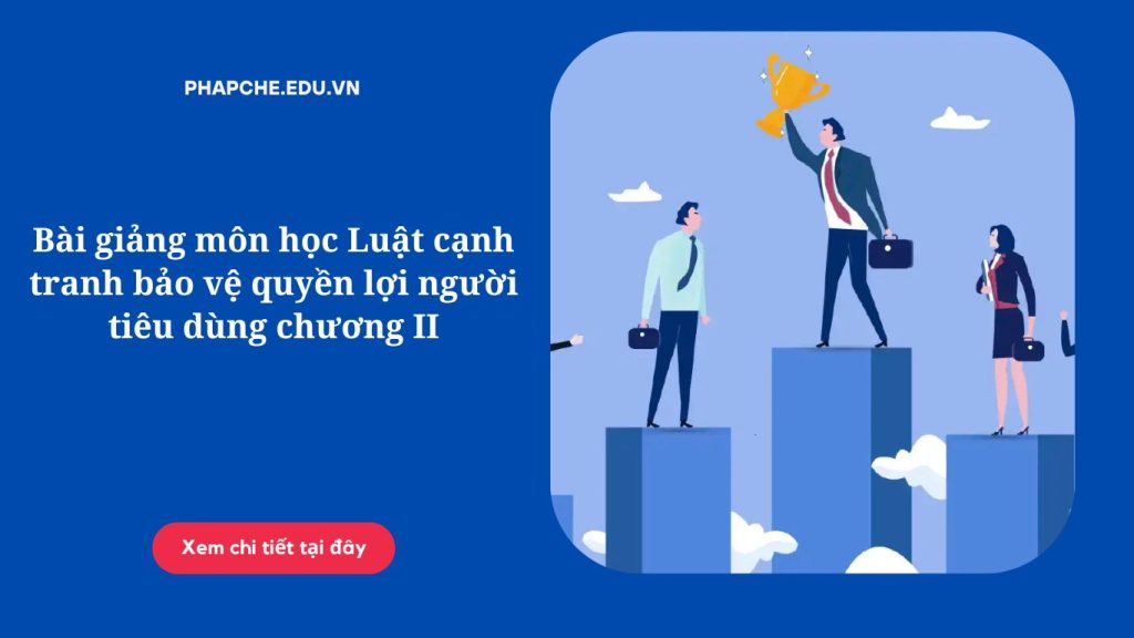 Bài giảng môn học Luật cạnh tranh bảo vệ quyền lợi người tiêu dùng chương II