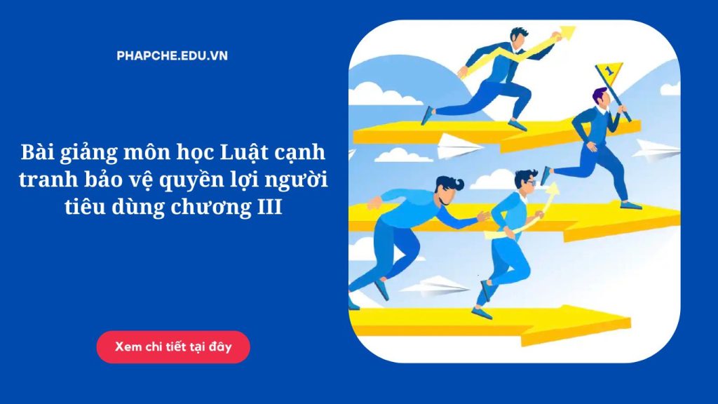 Bài giảng môn học Luật cạnh tranh bảo vệ quyền lợi người tiêu dùng chương III