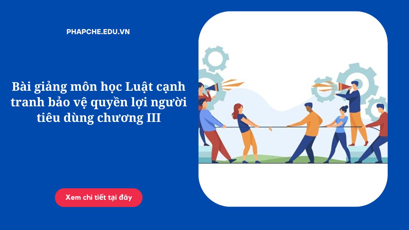 Bài giảng môn học Luật cạnh tranh bảo vệ quyền lợi người tiêu dùng chương III