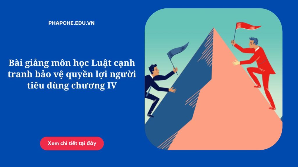 Bài giảng môn học Luật cạnh tranh bảo vệ quyền lợi người tiêu dùng chương IV