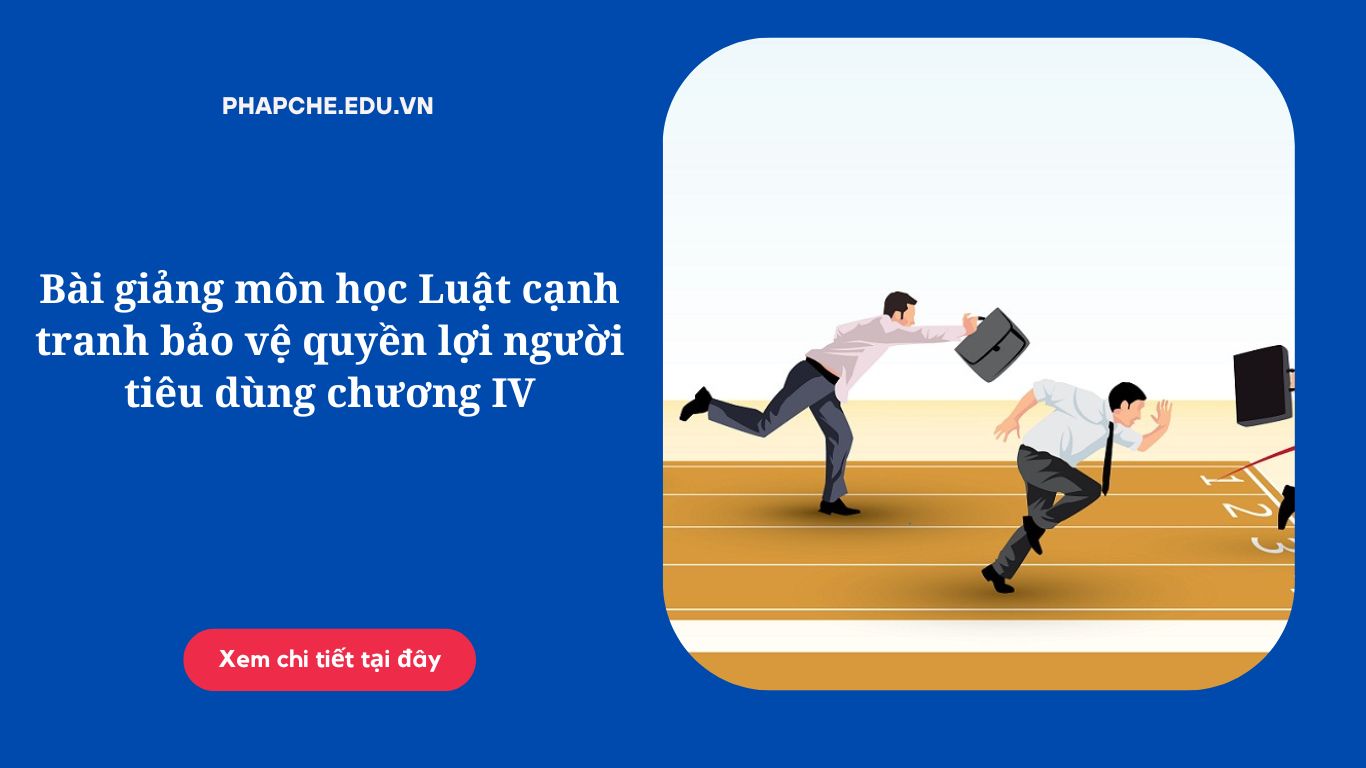 Bài giảng môn học Luật cạnh tranh bảo vệ quyền lợi người tiêu dùng chương IV