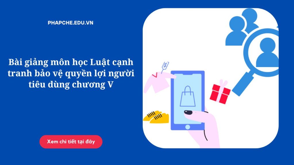 Bài giảng môn học Luật cạnh tranh bảo vệ quyền lợi người tiêu dùng chương V