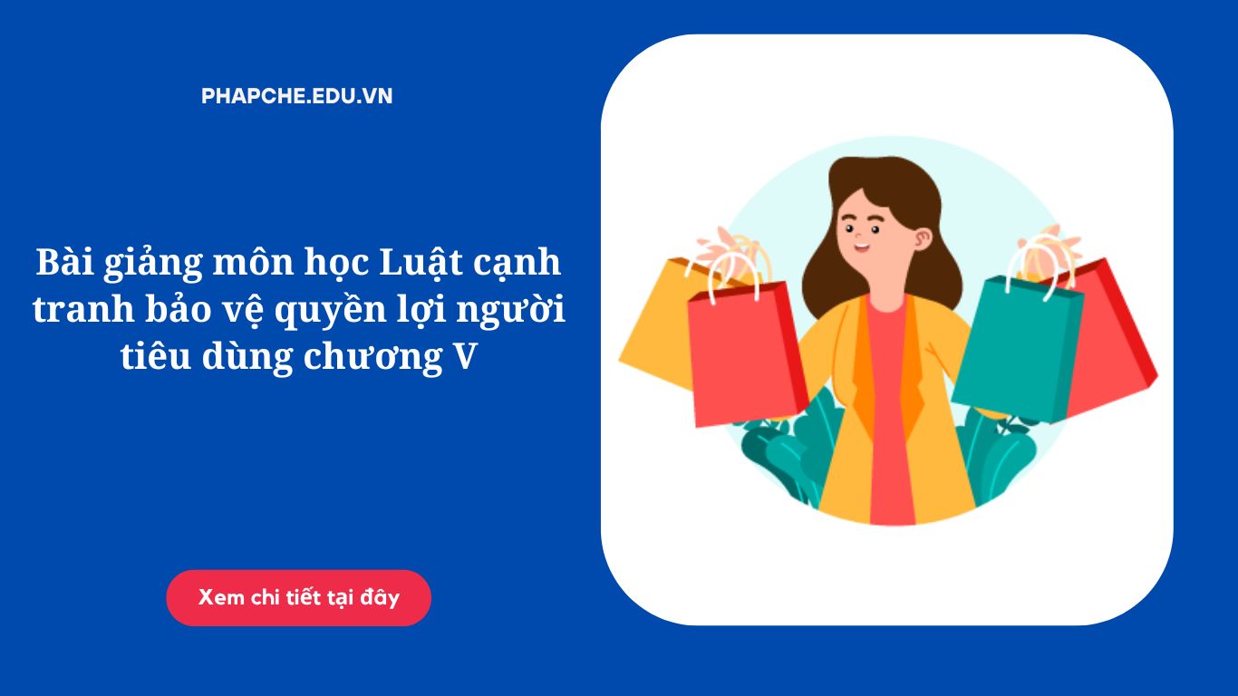 Bài giảng môn học Luật cạnh tranh bảo vệ quyền lợi người tiêu dùng chương V