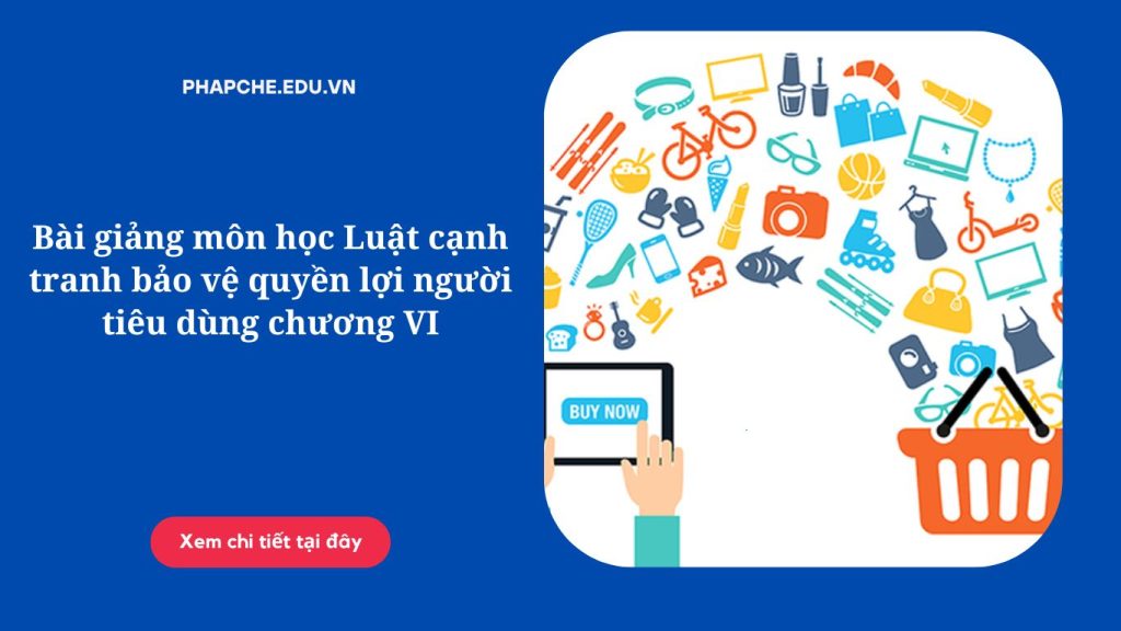 Bài giảng môn học Luật cạnh tranh bảo vệ quyền lợi người tiêu dùng chương VI