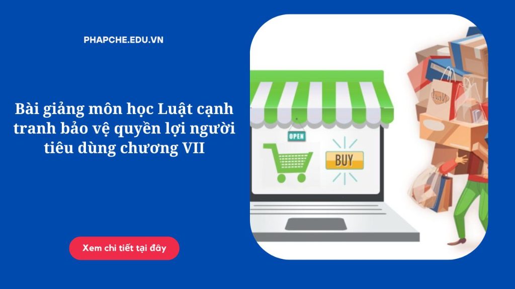 Bài giảng môn học Luật cạnh tranh bảo vệ quyền lợi người tiêu dùng chương VII