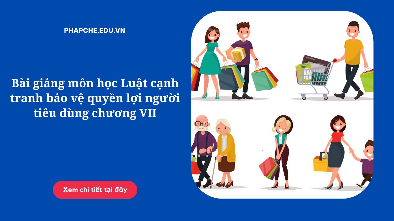 Bài giảng môn học Luật cạnh tranh bảo vệ quyền lợi người tiêu dùng chương VII