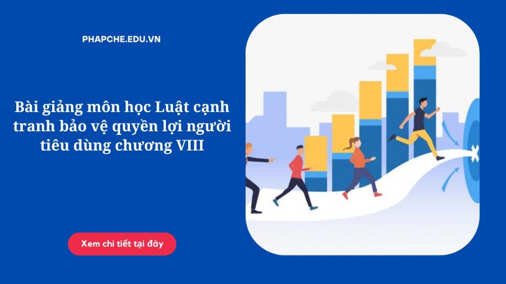 Bài giảng môn học Luật cạnh tranh bảo vệ quyền lợi người tiêu dùng chương VIII