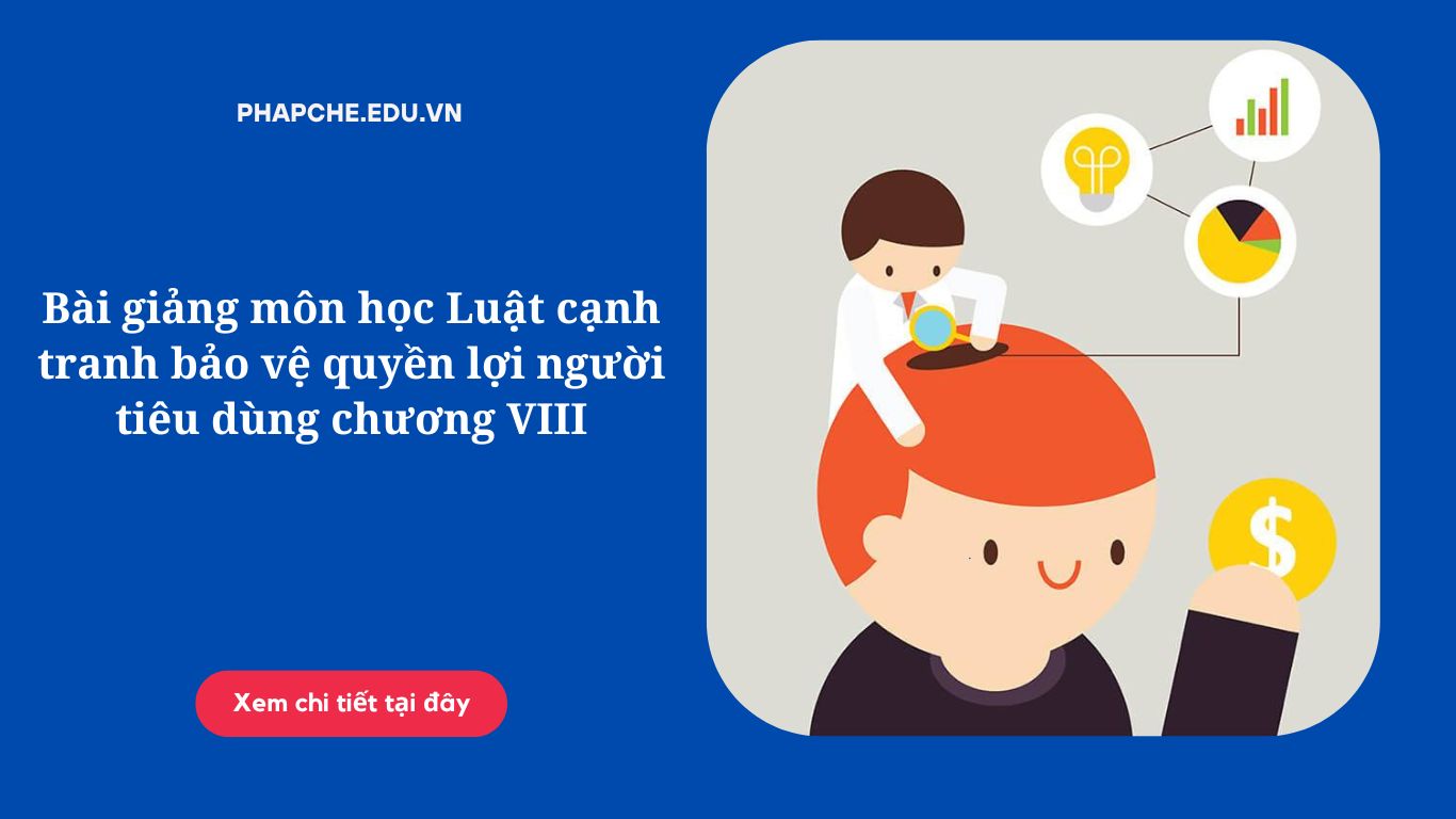 Bài giảng môn học Luật cạnh tranh bảo vệ quyền lợi người tiêu dùng chương VIII