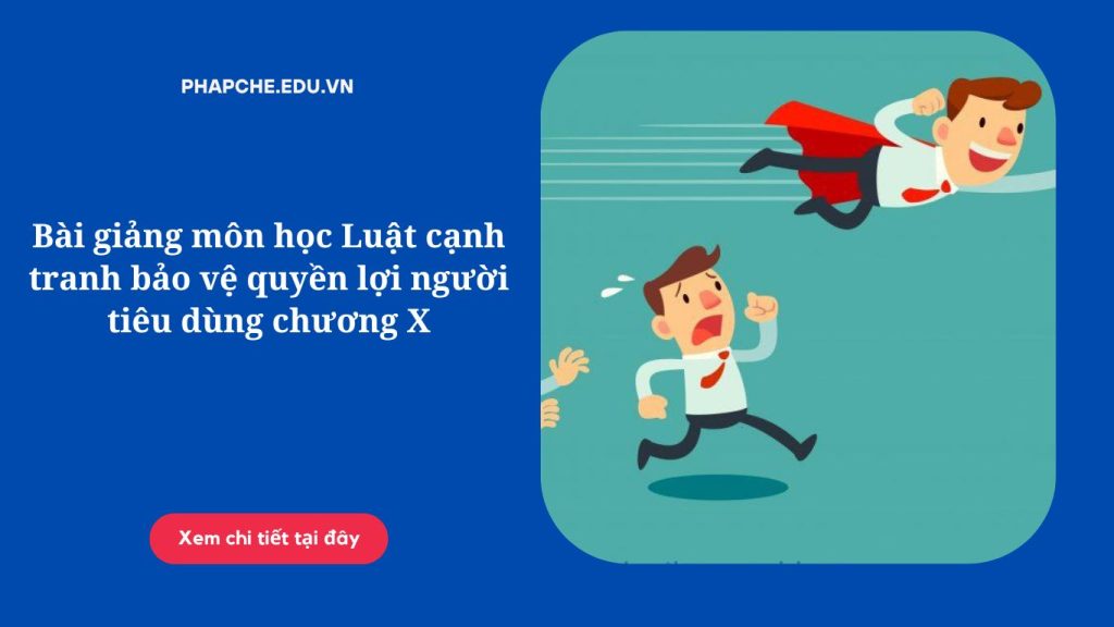 Bài giảng môn học Luật cạnh tranh bảo vệ quyền lợi người tiêu dùng chương X