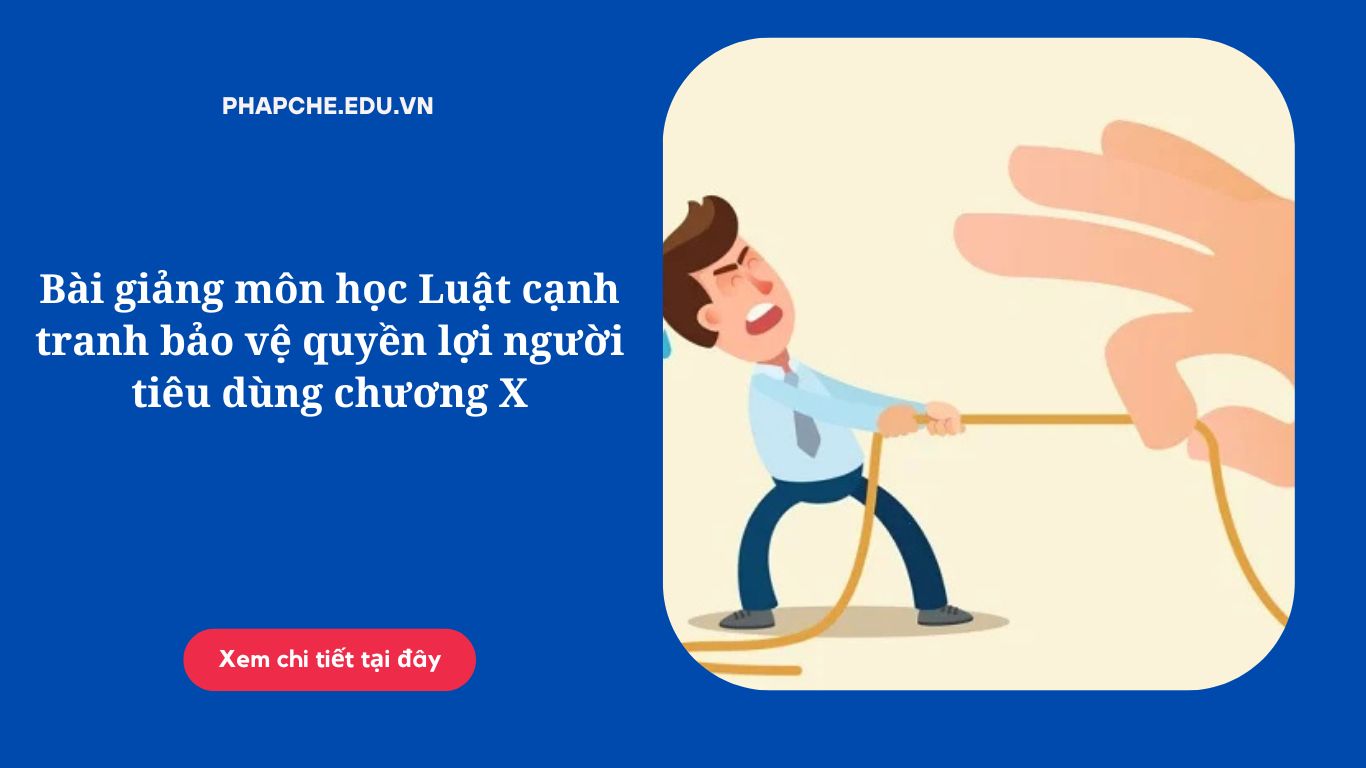 Bài giảng môn học Luật cạnh tranh bảo vệ quyền lợi người tiêu dùng chương X