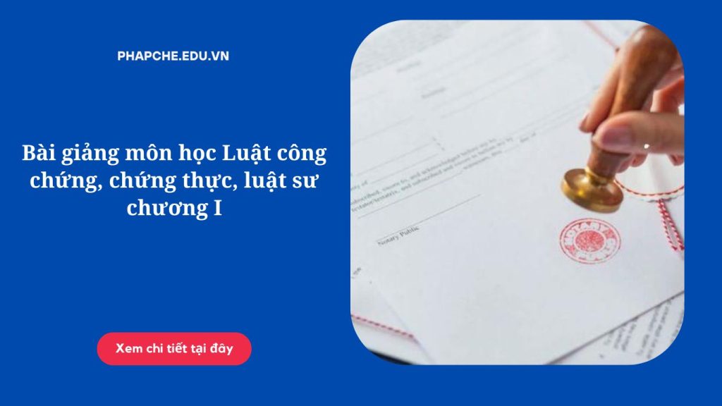 Bài giảng môn học Luật công chứng, chứng thực, luật sư chương I