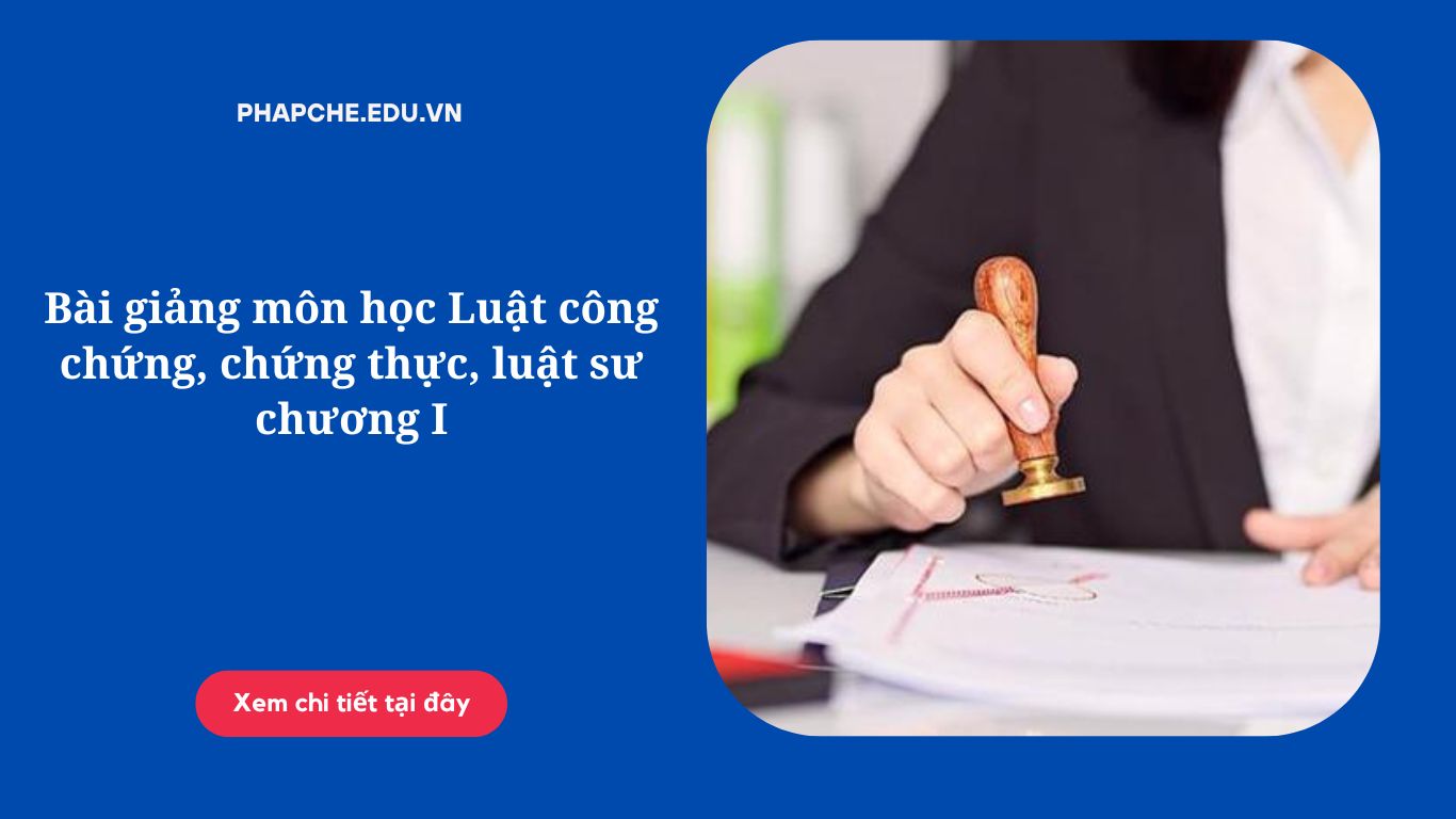 Bài giảng môn học Luật công chứng, chứng thực, luật sư chương I