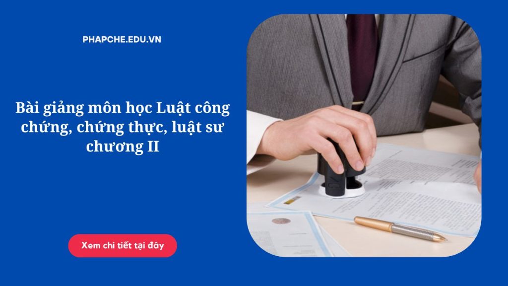 Bài giảng môn học Luật công chứng, chứng thực, luật sư chương II