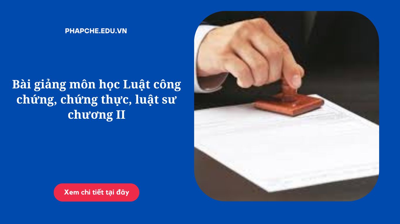 Bài giảng môn học Luật công chứng, chứng thực, luật sư chương II