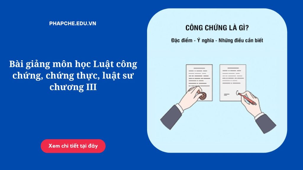 Bài giảng môn học Luật công chứng, chứng thực, luật sư chương III