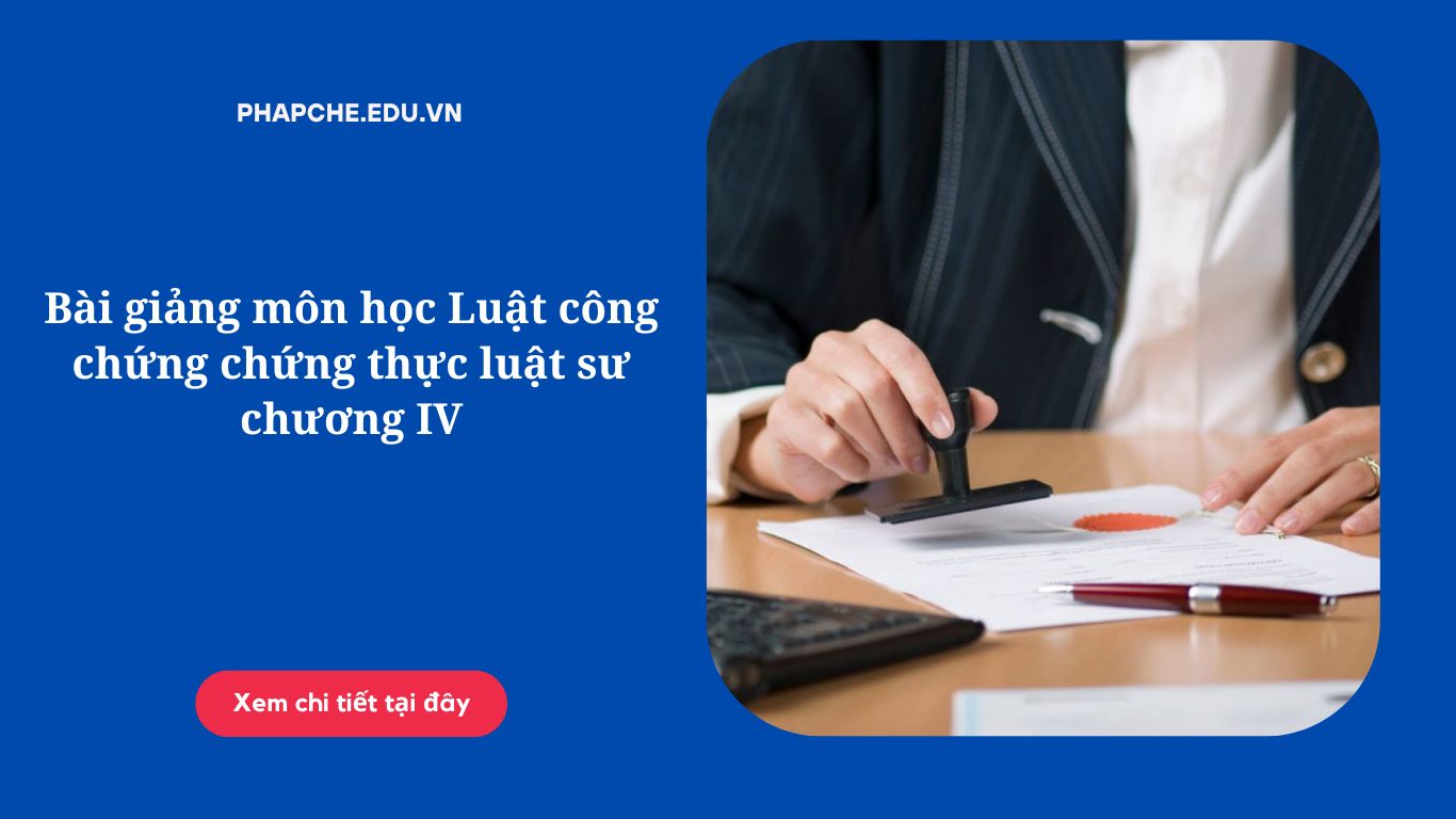 Bài giảng môn học Luật công chứng chứng thực luật sư chương IV