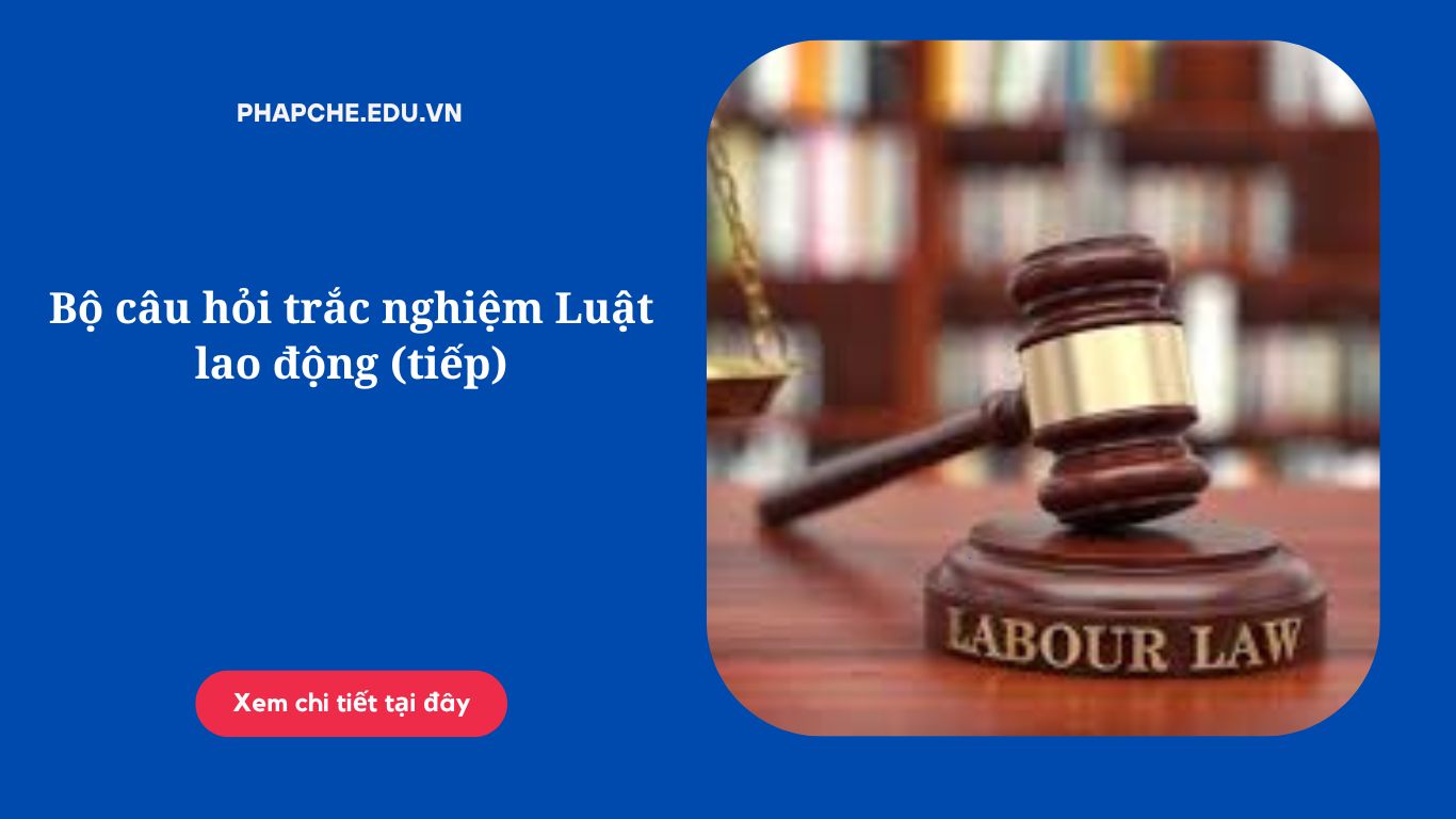 Bộ câu hỏi trắc nghiệm Luật lao động (tiếp)