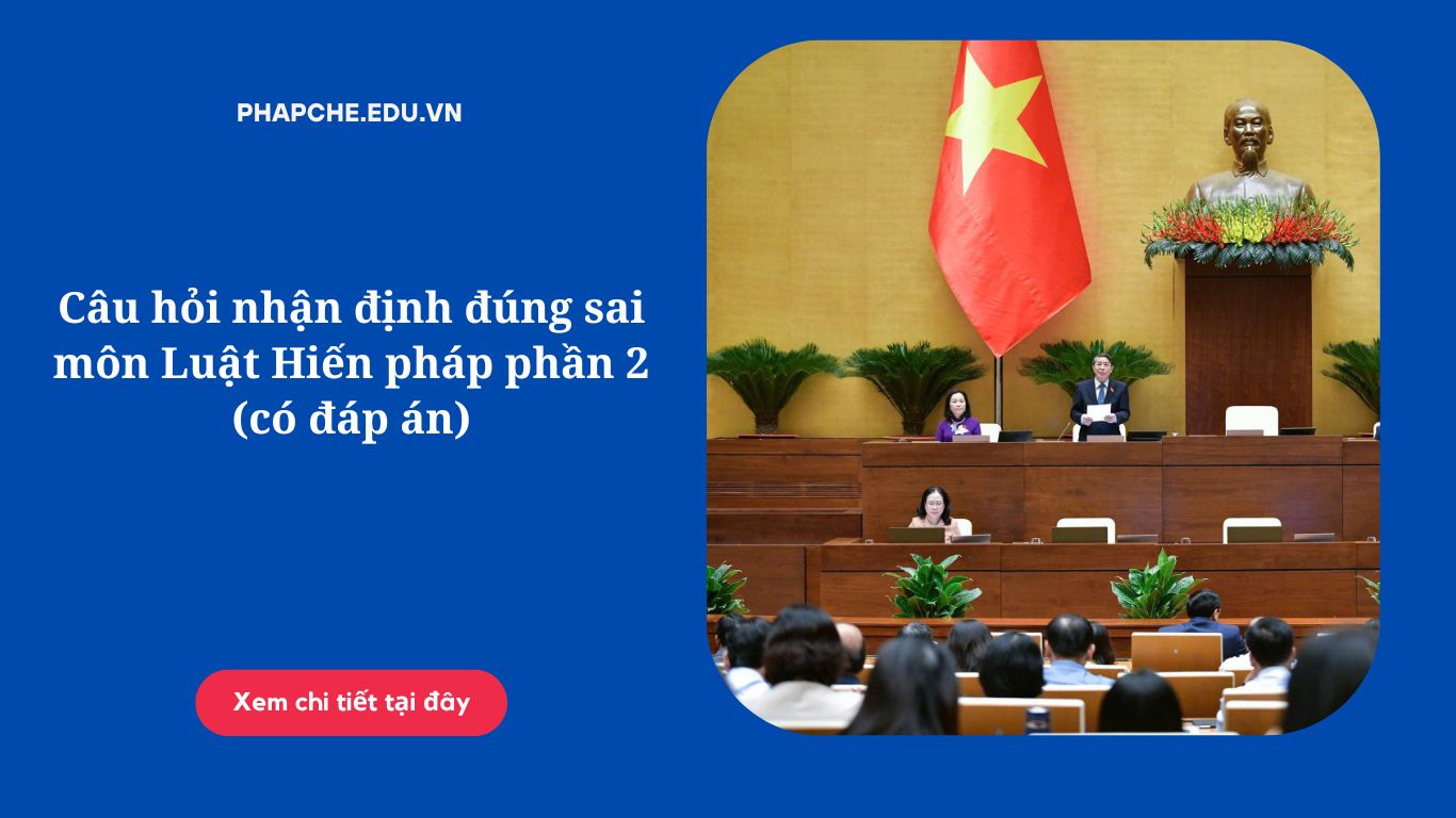 Câu hỏi nhận định đúng sai môn Luật Hiến pháp phần 2 (có đáp án)