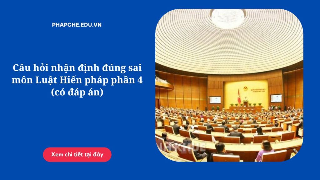 Câu hỏi nhận định đúng sai môn Luật Hiến pháp phần 4 (có đáp án)