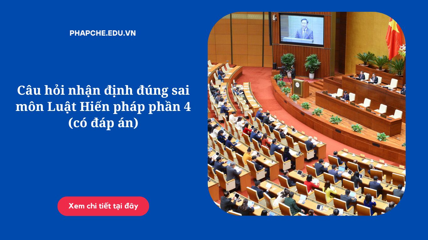 Câu hỏi nhận định đúng sai môn Luật Hiến pháp phần 4 (có đáp án)