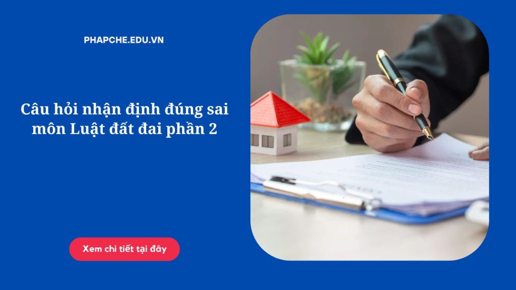 Câu hỏi nhận định đúng sai môn Luật đất đai phần 2