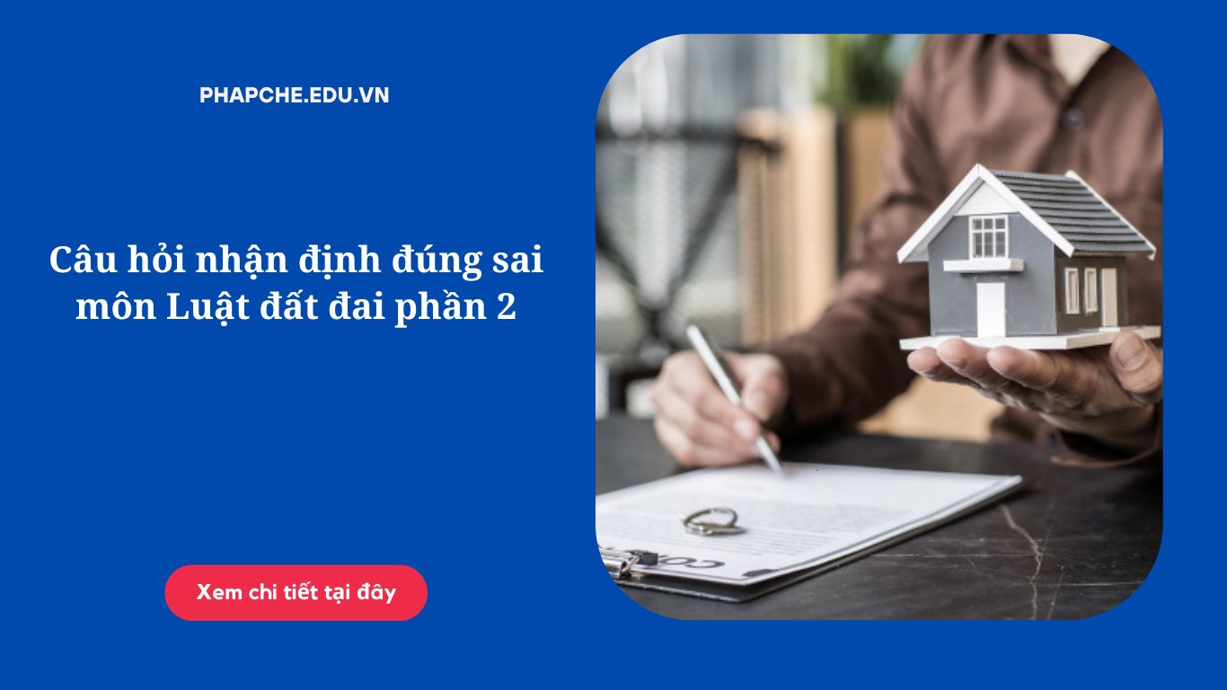 Câu hỏi nhận định đúng sai môn Luật đất đai phần 2