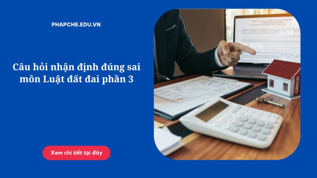 Câu hỏi nhận định đúng sai môn Luật đất đai phần 3