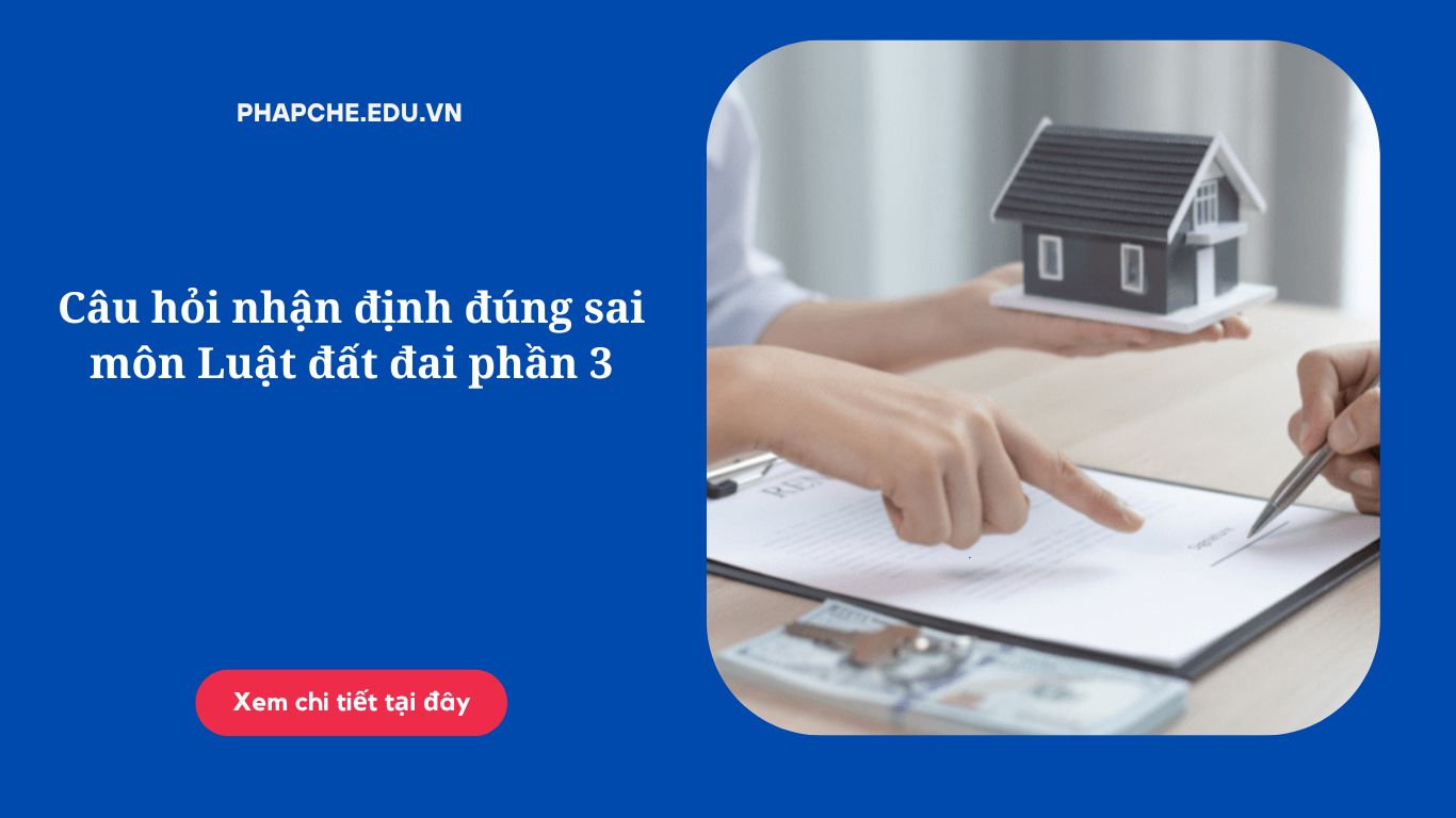 Câu hỏi nhận định đúng sai môn Luật đất đai phần 3