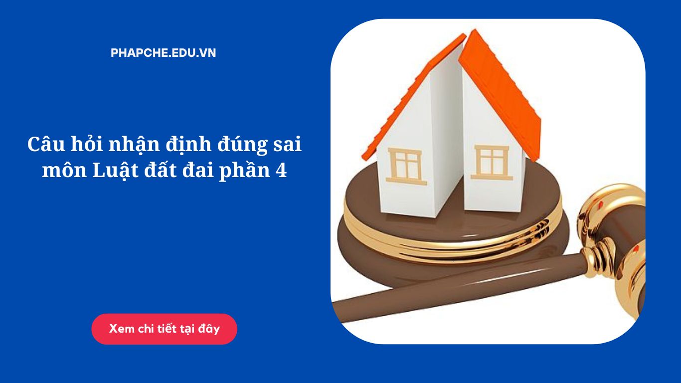 Câu hỏi nhận định đúng sai môn Luật đất đai phần 4