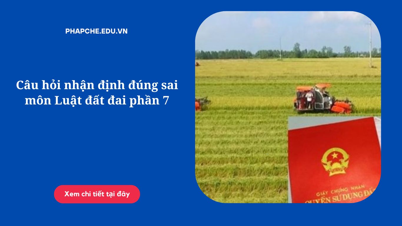 Câu hỏi nhận định đúng sai môn Luật đất đai phần 7