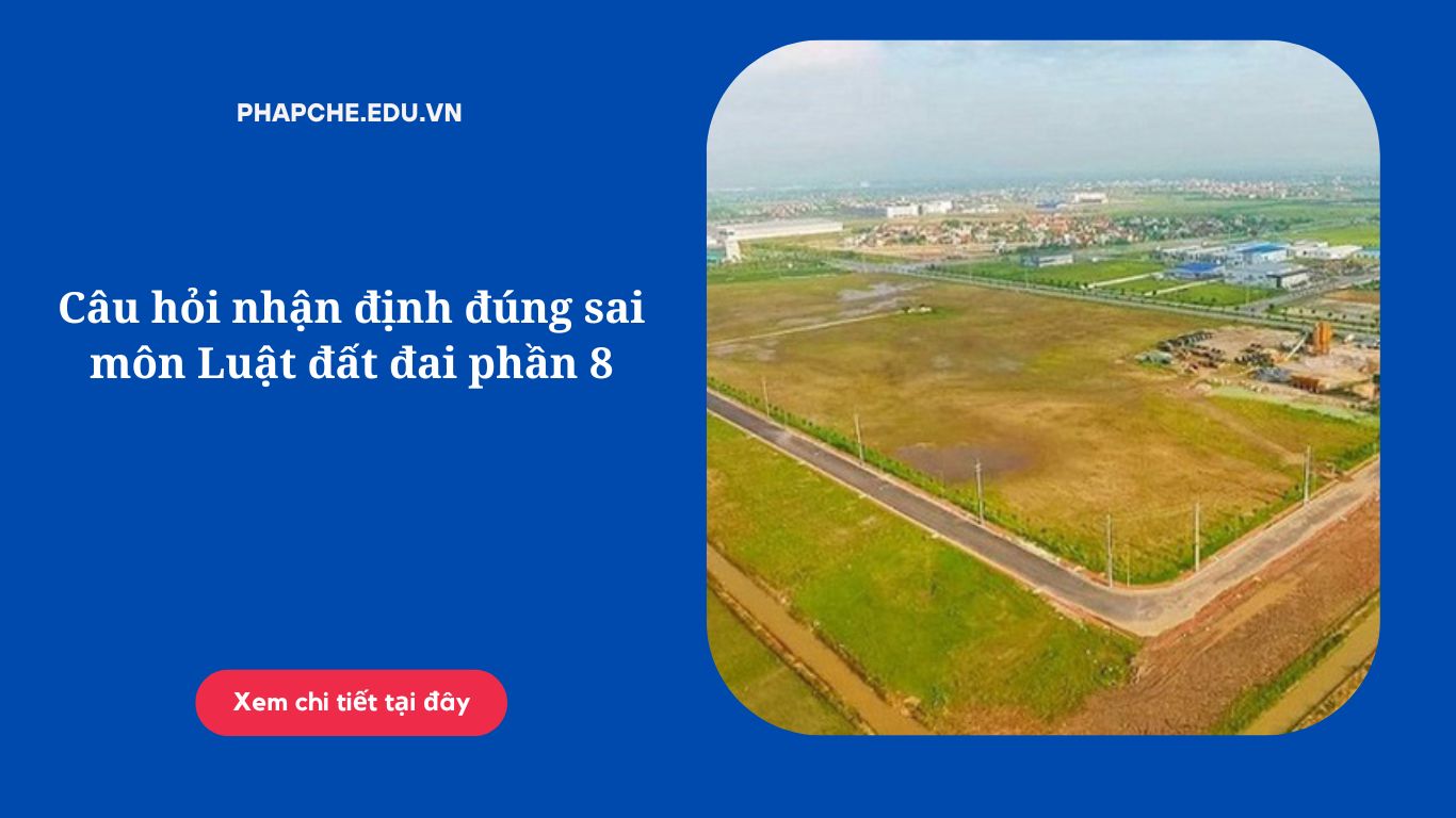 Câu hỏi nhận định đúng sai môn Luật đất đai phần 8