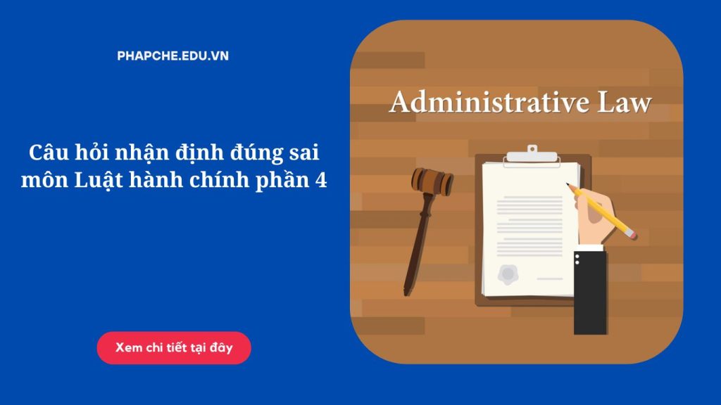 Câu hỏi nhận định đúng sai môn Luật hành chính phần 4