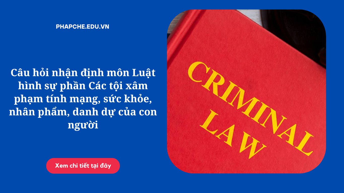 Câu hỏi nhận định môn Luật hình sự phần Các tội xâm phạm tính mạng, sức khỏe, nhân phẩm, danh dự của con người