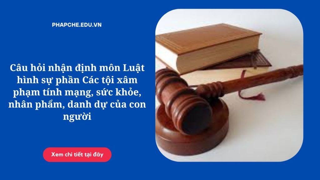 Câu hỏi nhận định môn Luật hình sự phần Các tội xâm phạm tính mạng, sức khỏe, nhân phẩm, danh dự của con người