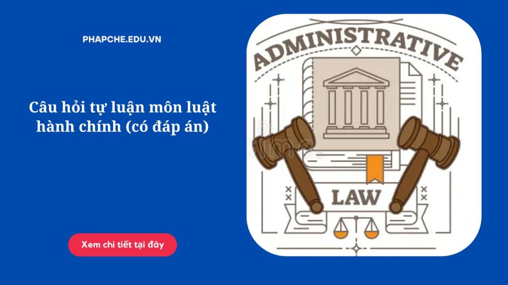 Câu hỏi tự luận môn luật hành chính (có đáp án)