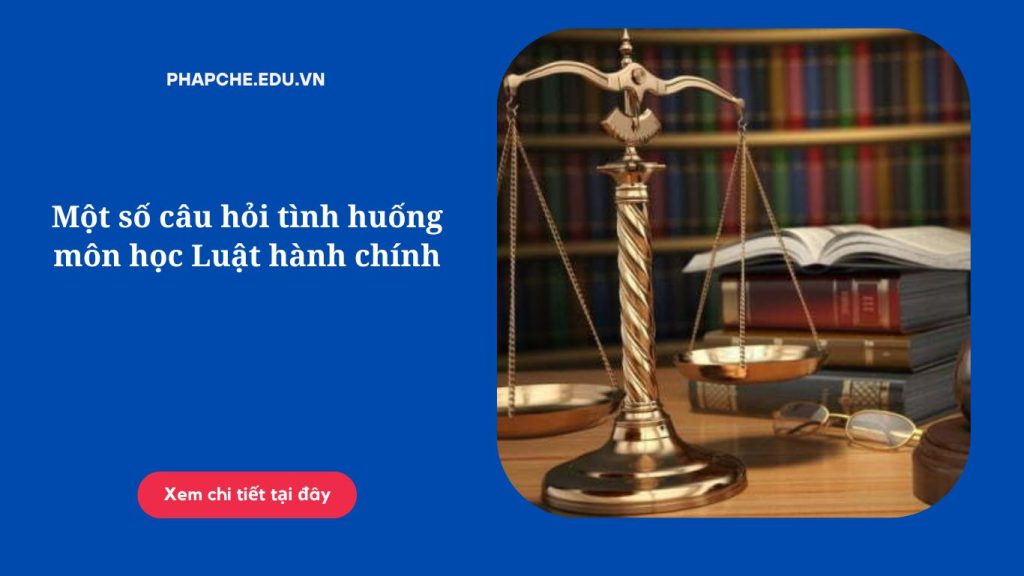 Một số câu hỏi tình huống môn học Luật hành chính (tiếp)