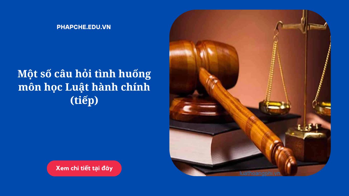 Một số câu hỏi tình huống môn học Luật hành chính (tiếp)