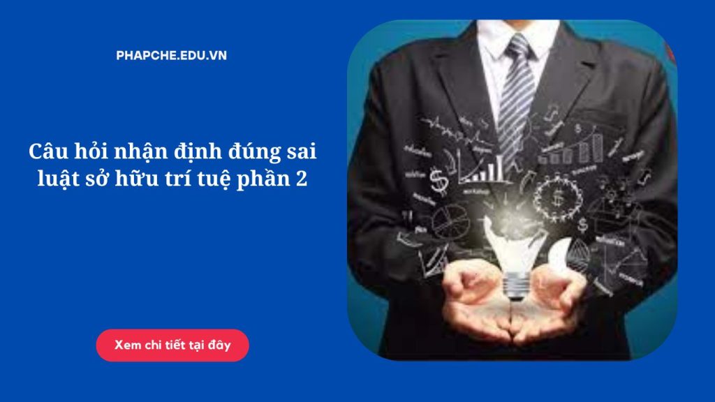 Câu hỏi nhận định đúng sai luật sở hữu trí tuệ phần 2