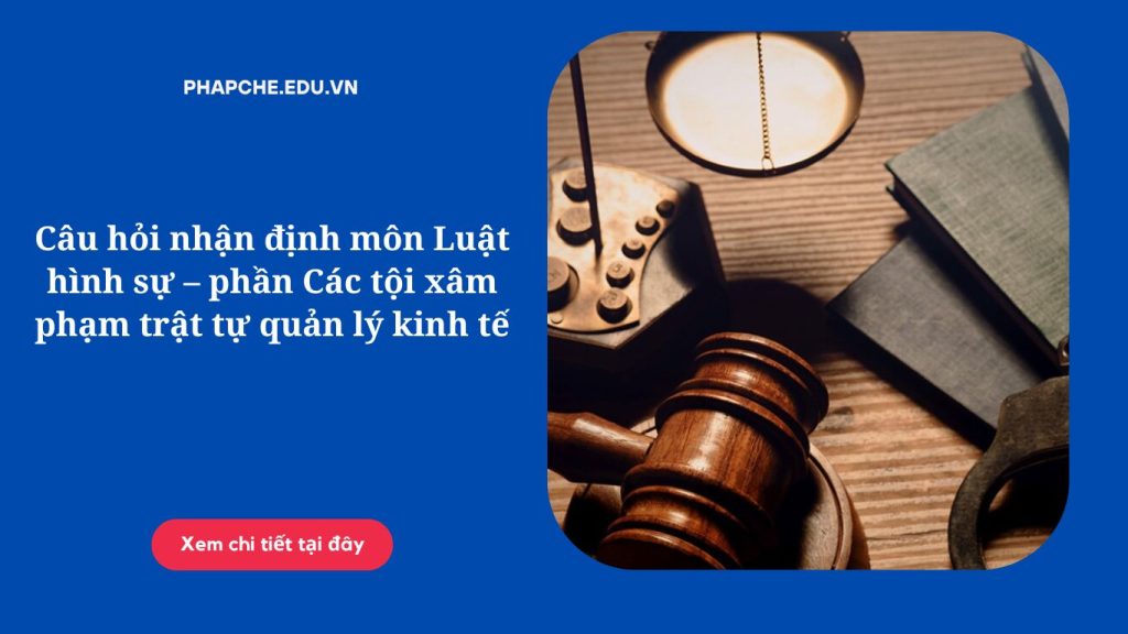 Câu hỏi nhận định môn Luật hình sự – phần Các tội xâm phạm trật tự quản lý kinh tế