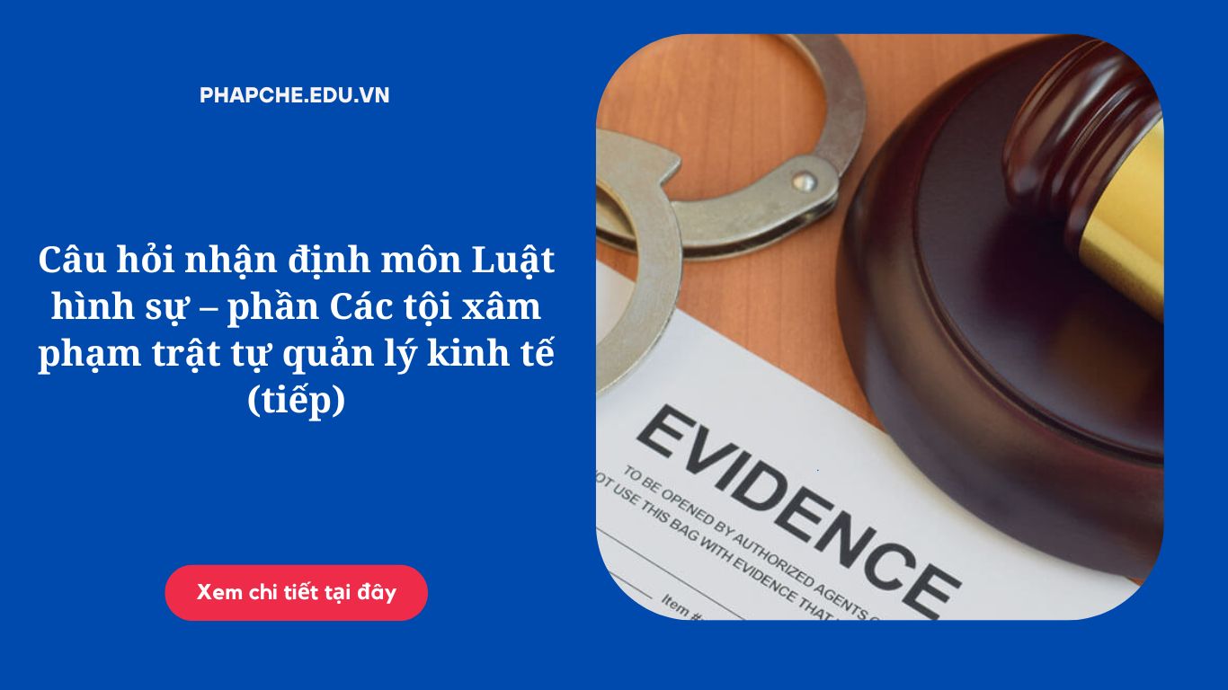 Câu hỏi nhận định môn Luật hình sự – phần Các tội xâm phạm trật tự quản lý kinh tế (tiếp)