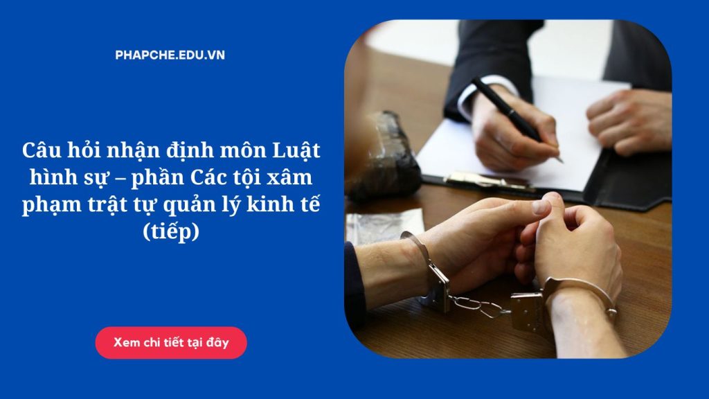 Câu hỏi nhận định môn Luật hình sự – phần Các tội xâm phạm trật tự quản lý kinh tế (tiếp)