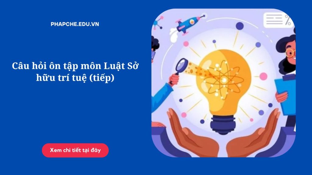 Câu hỏi ôn tập môn Luật Sở hữu trí tuệ (tiếp)