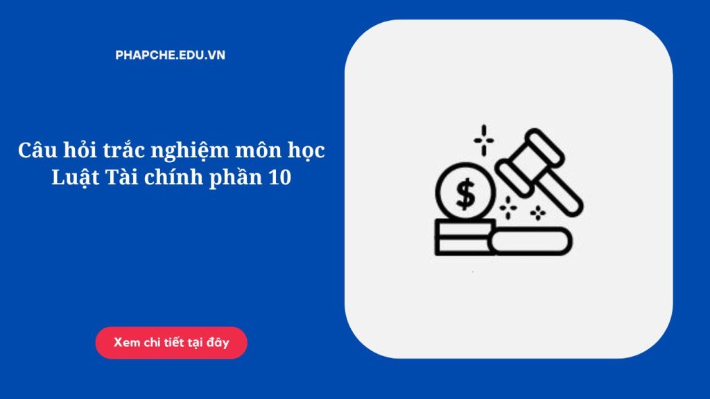 Câu hỏi trắc nghiệm môn học Luật Tài chính phần 10